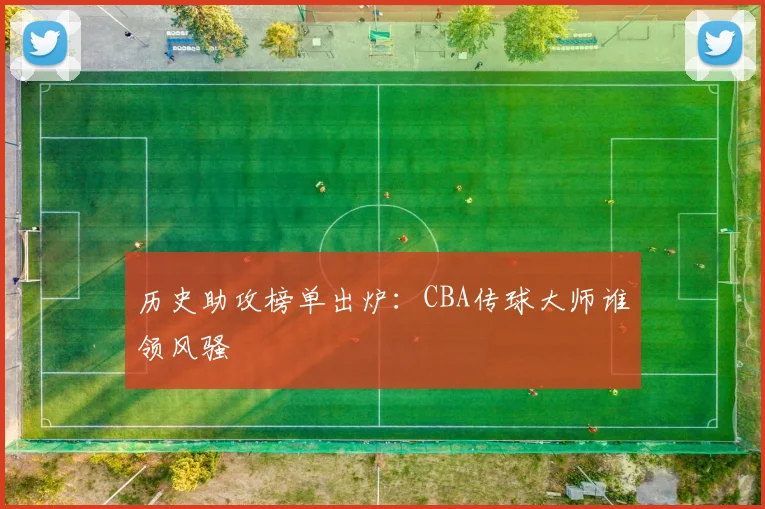 历史助攻榜单出炉：CBA传球大师谁领风骚