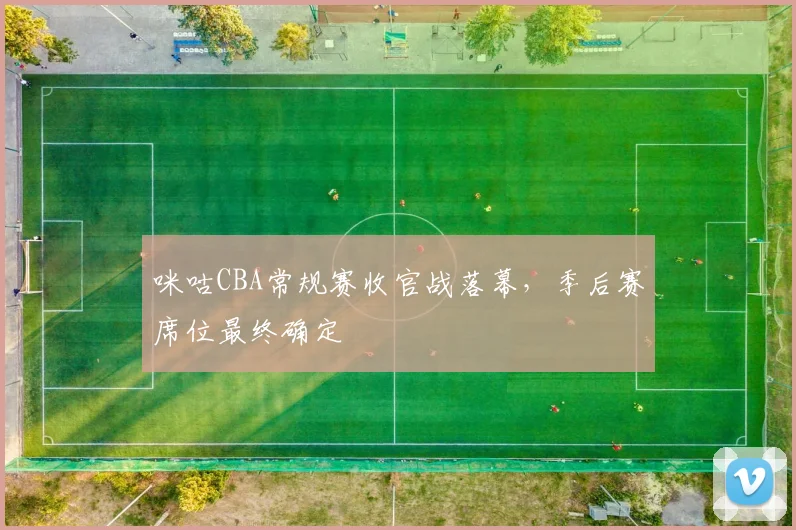 咪咕CBA常规赛收官战落幕，季后赛席位最终确定
