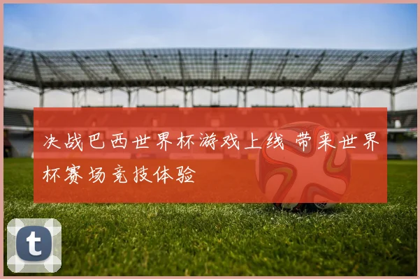 决战巴西世界杯游戏上线 带来世界杯赛场竞技体验