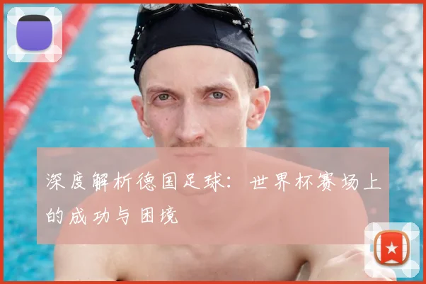 深度解析德国足球：世界杯赛场上的成功与困境