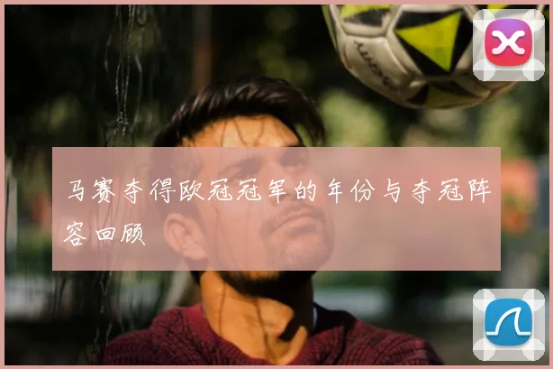 马赛夺得欧冠冠军的年份与夺冠阵容回顾