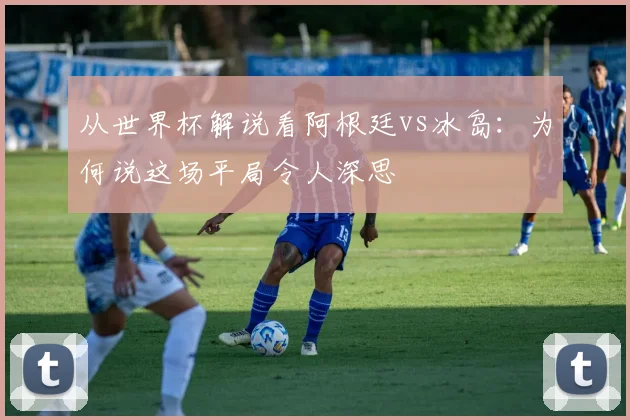 从世界杯解说看阿根廷vs冰岛：为何说这场平局令人深思