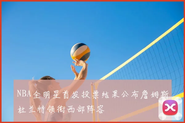 NBA全明星首发投票结果公布詹姆斯杜兰特领衔西部阵容
