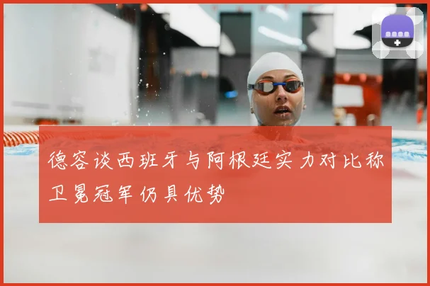 德容谈西班牙与阿根廷实力对比称卫冕冠军仍具优势