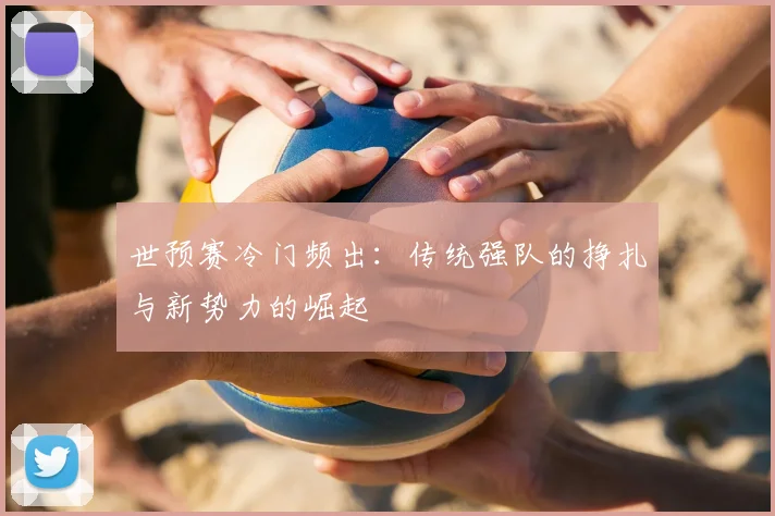 世预赛冷门频出：传统强队的挣扎与新势力的崛起