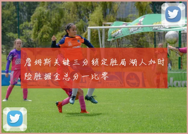 詹姆斯关键三分锁定胜局湖人加时险胜掘金总分一比零