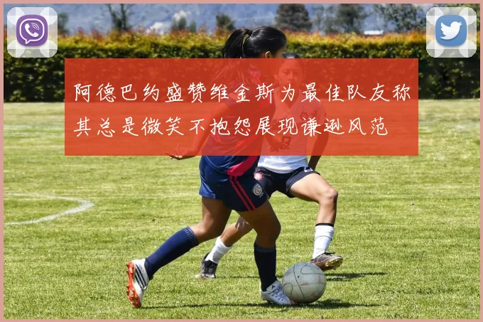 阿德巴约盛赞维金斯为最佳队友称其总是微笑不抱怨展现谦逊风范