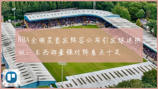 NBA全明星首发阵容公布引发球迷热议，东西部豪强对阵看点十足