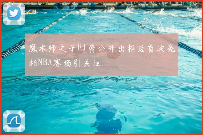 魔术师之子EJ酱公开出柜后首次亮相NBA赛场引关注