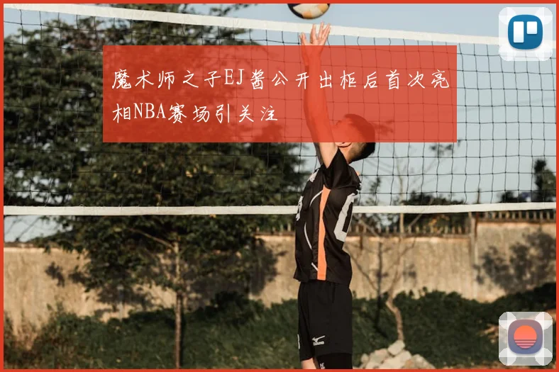 魔术师之子EJ酱公开出柜后首次亮相NBA赛场引关注
