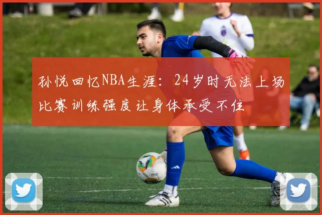 孙悦回忆NBA生涯：24岁时无法上场比赛训练强度让身体承受不住