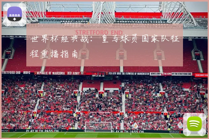 世界杯经典战：皇马球员国家队征程重播指南