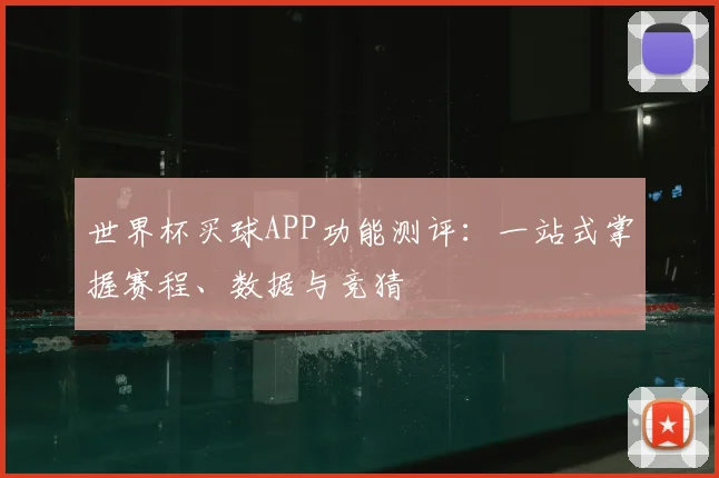 世界杯买球APP功能测评：一站式掌握赛程、数据与竞猜