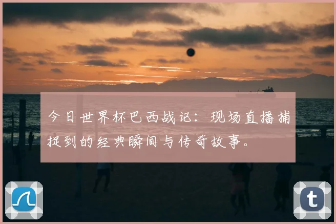 今日世界杯巴西战记：现场直播捕捉到的经典瞬间与传奇故事。