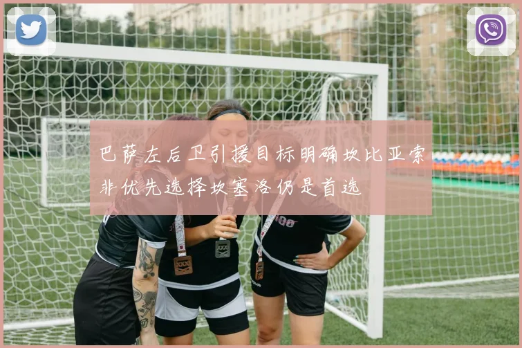 巴萨左后卫引援目标明确坎比亚索非优先选择坎塞洛仍是首选