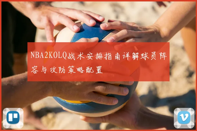 NBA2KOLQ战术安排指南详解球员阵容与攻防策略配置