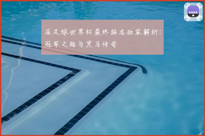届足球世界杯最终排名独家解析：冠军之路与黑马传奇