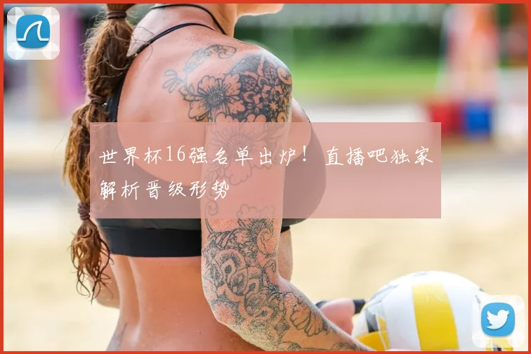 世界杯16强名单出炉!直播吧独家解析晋级形势