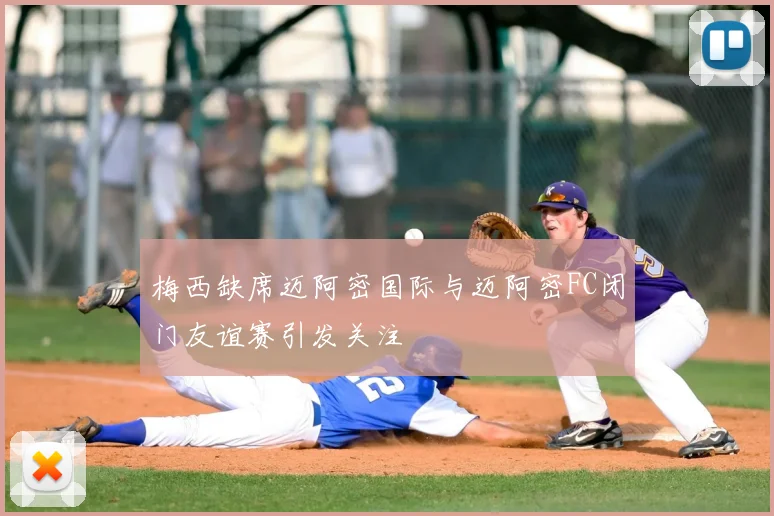 梅西缺席迈阿密国际与迈阿密FC闭门友谊赛引发关注