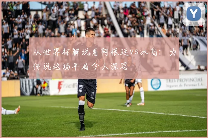 从世界杯解说看阿根廷vs冰岛：为何说这场平局令人深思