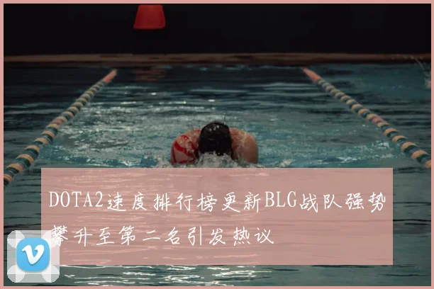DOTA2速度排行榜更新BLG战队强势攀升至第二名引发热议