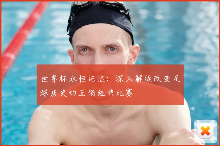 世界杯永恒记忆：深入解读改变足球历史的五场经典比赛