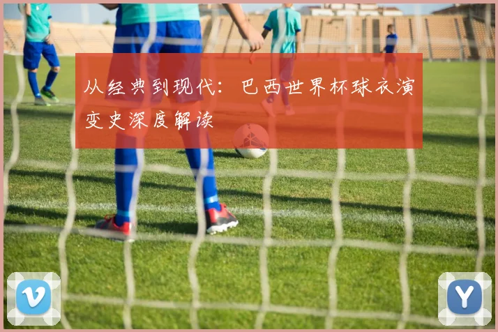 从经典到现代：巴西世界杯球衣演变史深度解读