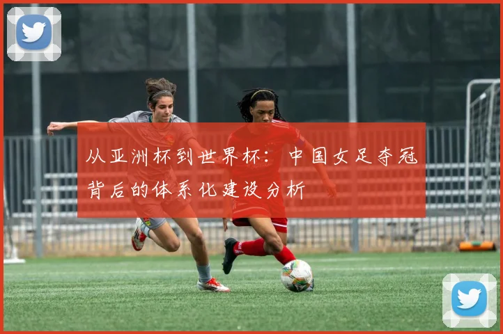 从亚洲杯到世界杯：中国女足夺冠背后的体系化建设分析