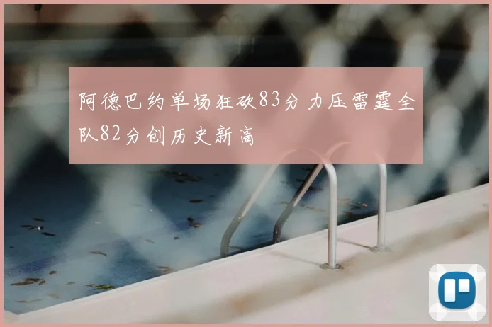 阿德巴约单场狂砍83分力压雷霆全队82分创历史新高