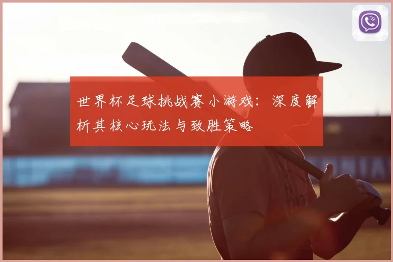 世界杯足球挑战赛小游戏：深度解析其核心玩法与致胜策略