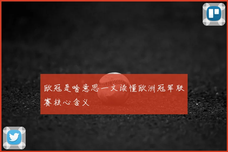 欧冠是啥意思一文读懂欧洲冠军联赛核心含义
