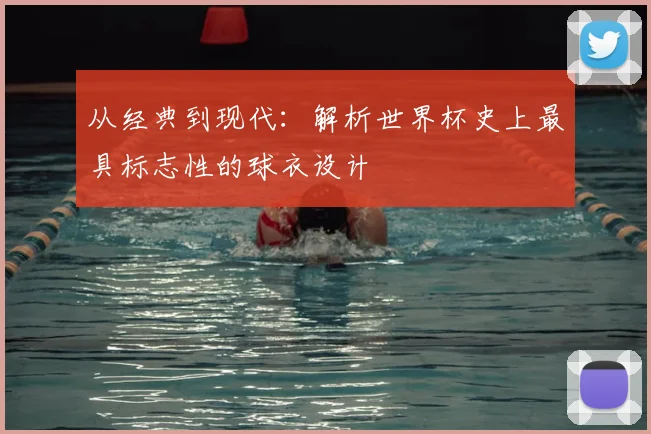 从经典到现代：解析世界杯史上最具标志性的球衣设计
