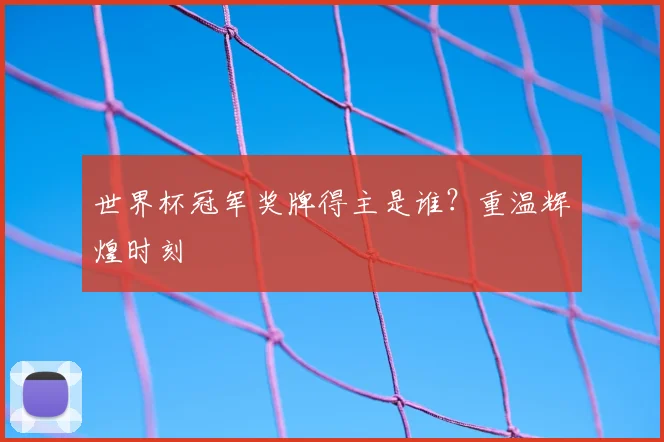 世界杯冠军奖牌得主是谁？重温辉煌时刻