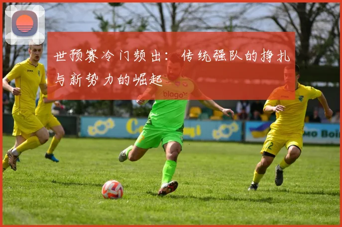 世预赛冷门频出：传统强队的挣扎与新势力的崛起