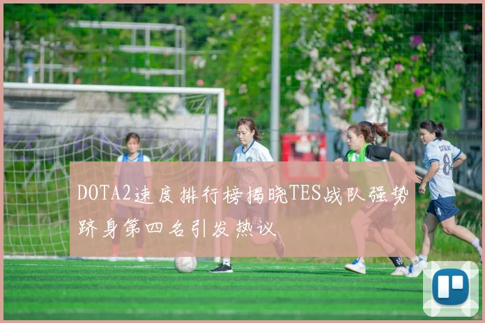 DOTA2速度排行榜揭晓TES战队强势跻身第四名引发热议