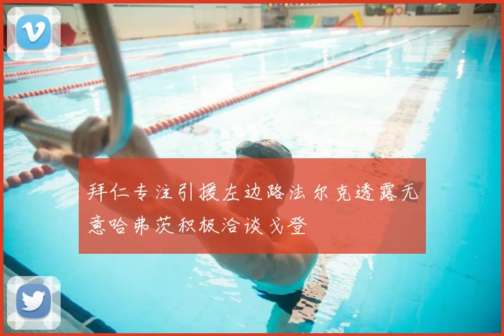 拜仁专注引援左边路法尔克透露无意哈弗茨积极洽谈戈登