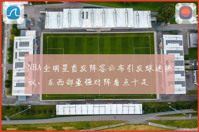NBA全明星首发阵容公布引发球迷热议，东西部豪强对阵看点十足