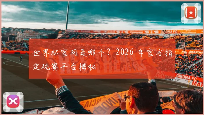 世界杯官网是哪个？2026 年官方指定观赛平台揭秘