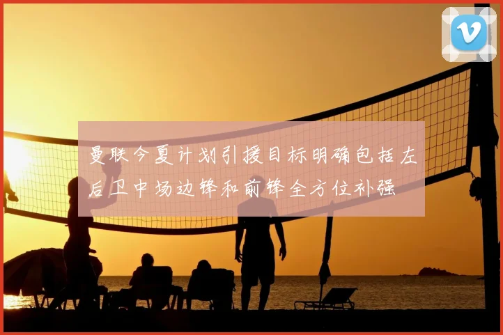 曼联今夏计划引援目标明确包括左后卫中场边锋和前锋全方位补强
