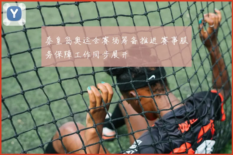 秦皇岛奥运会赛场筹备推进 赛事服务保障工作同步展开