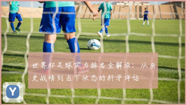 世界杯足球实力排名全解读：从历史战绩到当下状态的科学评估