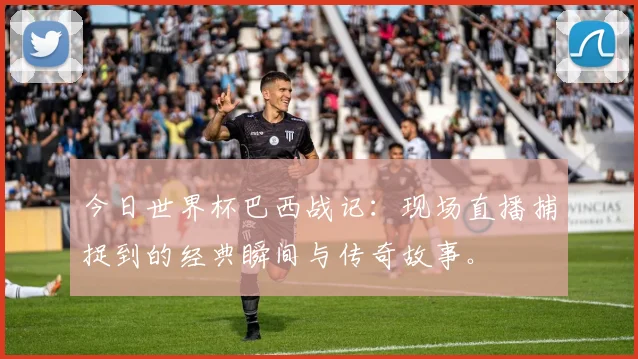 今日世界杯巴西战记：现场直播捕捉到的经典瞬间与传奇故事。