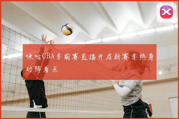 咪咕CBA季前赛直播开启新赛季热身对阵看点