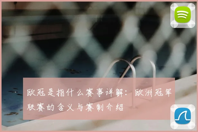 欧冠是指什么赛事详解：欧洲冠军联赛的含义与赛制介绍