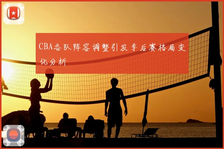 CBA各队阵容调整引发季后赛格局变化分析