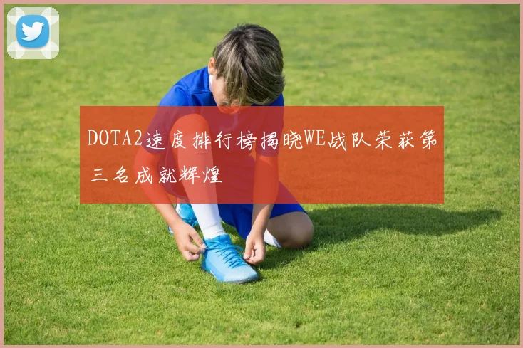 DOTA2速度排行榜揭晓WE战队荣获第三名成就辉煌