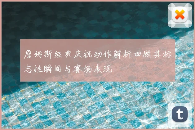 詹姆斯经典庆祝动作解析回顾其标志性瞬间与赛场表现
