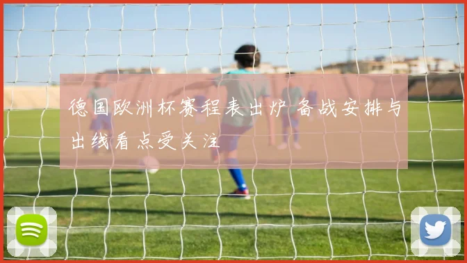 德国欧洲杯赛程表出炉 备战安排与出线看点受关注