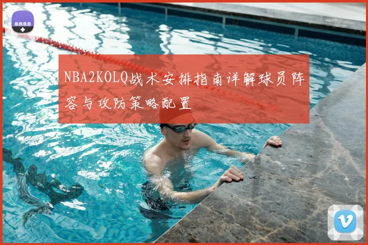NBA2KOLQ战术安排指南详解球员阵容与攻防策略配置