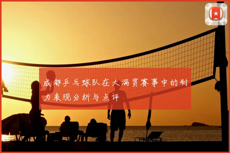成都乒乓球队在大满贯赛事中的耐力表现分析与点评